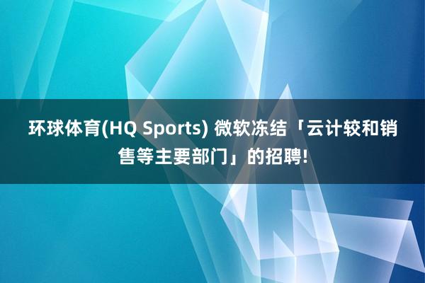 环球体育(HQ Sports) 微软冻结「云计较和销售等主要部门」的招聘!