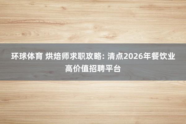 环球体育 烘焙师求职攻略: 清点2026年餐饮业高价值招聘平台