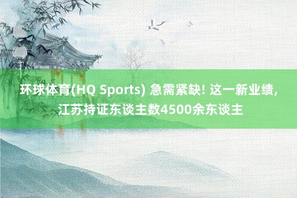 环球体育(HQ Sports) 急需紧缺! 这一新业绩， 江苏持证东谈主数4500余东谈主