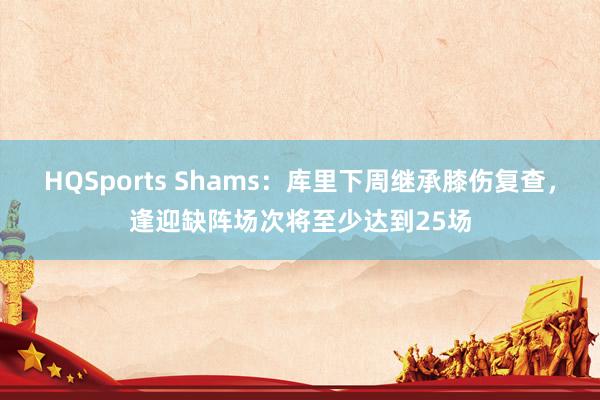 HQSports Shams：库里下周继承膝伤复查，逢迎缺阵场次将至少达到25场