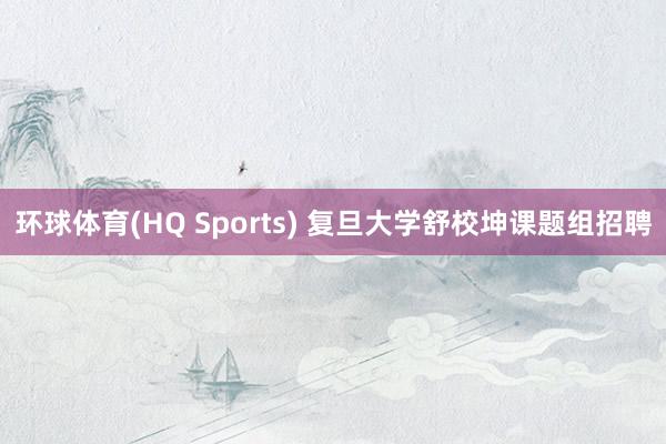 环球体育(HQ Sports) 复旦大学舒校坤课题组招聘