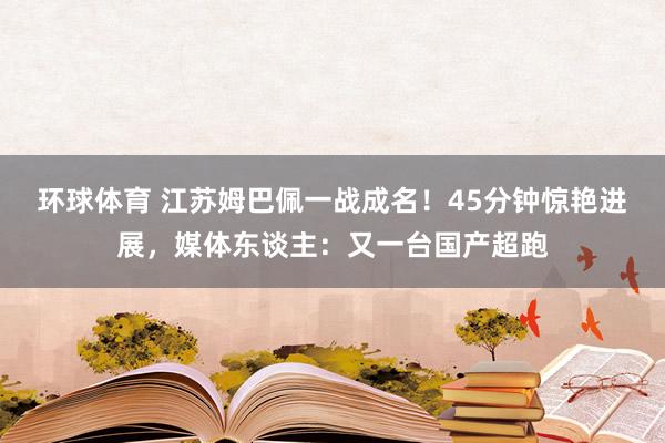 环球体育 江苏姆巴佩一战成名！45分钟惊艳进展，媒体东谈主：又一台国产超跑