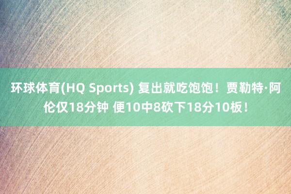 环球体育(HQ Sports) 复出就吃饱饱！贾勒特·阿伦仅18分钟 便10中8砍下18分10板！