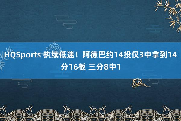 HQSports 执续低迷！阿德巴约14投仅3中拿到14分16板 三分8中1