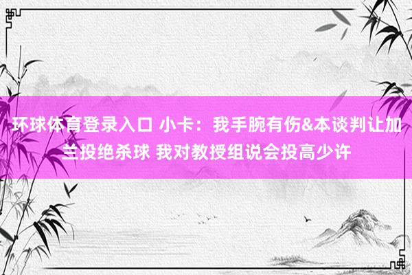 环球体育登录入口 小卡：我手腕有伤&本谈判让加兰投绝杀球 我对教授组说会投高少许