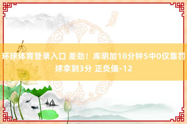 环球体育登录入口 差劲！库明加18分钟5中0仅靠罚球拿到3分 正负值-12
