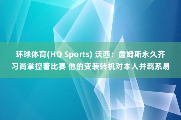 环球体育(HQ Sports) 沃西：詹姆斯永久齐习尚掌控着比赛 他的变装转机对本人并羁系易