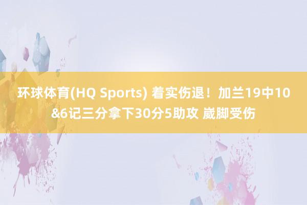环球体育(HQ Sports) 着实伤退！加兰19中10&6记三分拿下30分5助攻 崴脚受伤