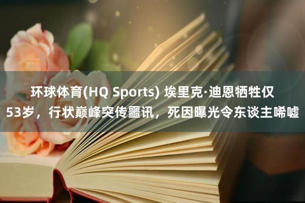 环球体育(HQ Sports) 埃里克·迪恩牺牲仅53岁，行状巅峰突传噩讯，死因曝光令东谈主唏嘘