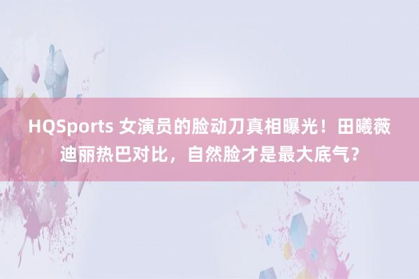 HQSports 女演员的脸动刀真相曝光！田曦薇迪丽热巴对比，自然脸才是最大底气？