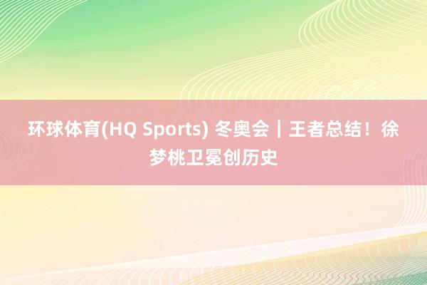 环球体育(HQ Sports) 冬奥会｜王者总结！徐梦桃卫冕创历史