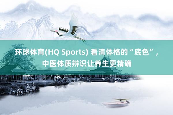 环球体育(HQ Sports) 看清体格的“底色”，中医体质辨识让养生更精确