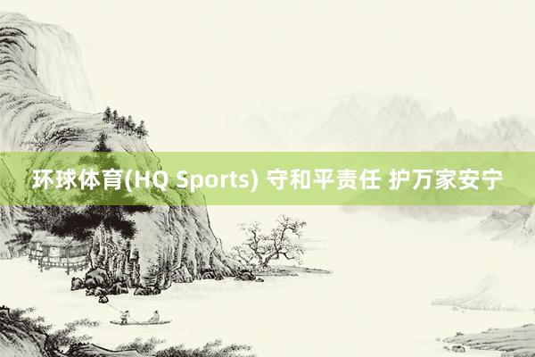 环球体育(HQ Sports) 守和平责任 护万家安宁