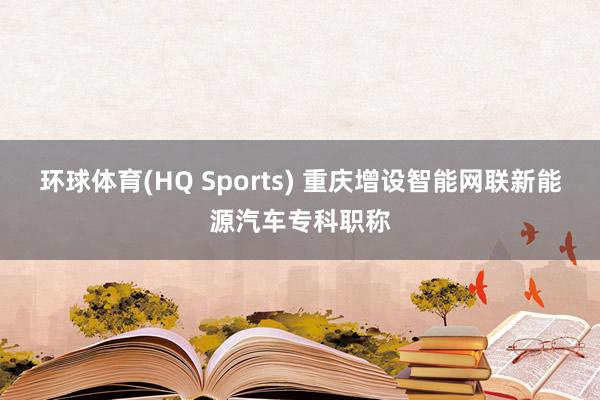 环球体育(HQ Sports) 重庆增设智能网联新能源汽车专科职称