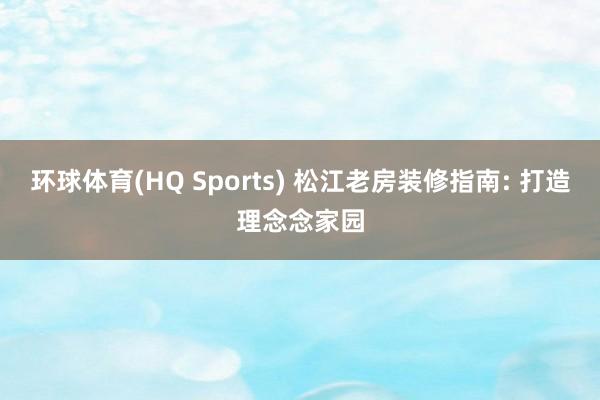 环球体育(HQ Sports) 松江老房装修指南: 打造理念念家园