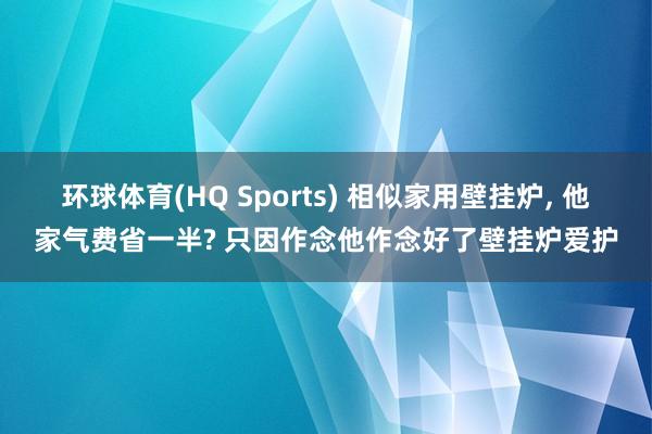 环球体育(HQ Sports) 相似家用壁挂炉， 他家气费省一半? 只因作念他作念好了壁挂炉爱护