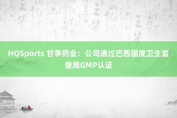 HQSports 甘李药业：公司通过巴西国度卫生监督局GMP认证