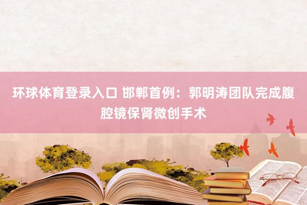 环球体育登录入口 邯郸首例：郭明涛团队完成腹腔镜保肾微创手术