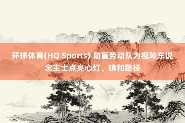 环球体育(HQ Sports) 助盲劳动队为视障东说念主士点亮心灯、暄和路径