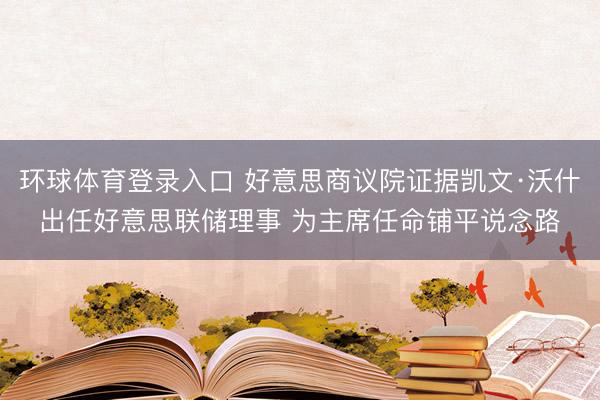 环球体育登录入口 好意思商议院证据凯文·沃什出任好意思联储理事 为主席任命铺平说念路