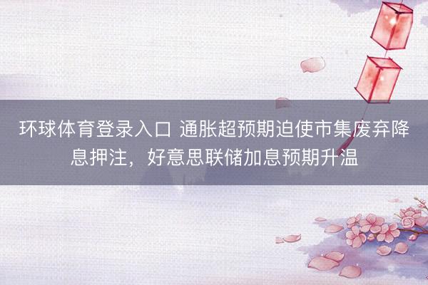 环球体育登录入口 通胀超预期迫使市集废弃降息押注，好意思联储加息预期升温