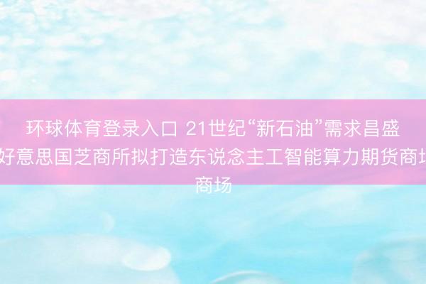 环球体育登录入口 21世纪“新石油”需求昌盛 好意思国芝商所拟打造东说念主工智能算力期货商场