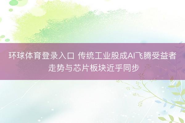 环球体育登录入口 传统工业股成AI飞腾受益者 走势与芯片板块近乎同步