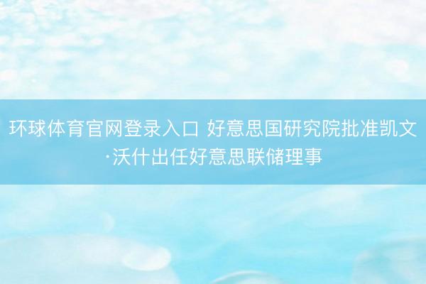 环球体育官网登录入口 好意思国研究院批准凯文·沃什出任好意思联储理事