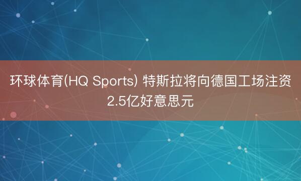 环球体育(HQ Sports) 特斯拉将向德国工场注资2.5亿好意思元