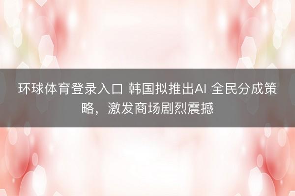 环球体育登录入口 韩国拟推出AI 全民分成策略，激发商场剧烈震撼