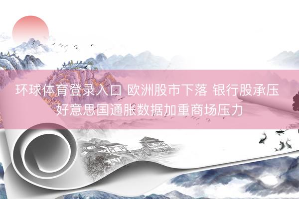 环球体育登录入口 欧洲股市下落 银行股承压 好意思国通胀数据加重商场压力