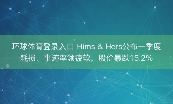 环球体育登录入口 Hims & Hers公布一季度耗损、事迹率领疲软，股价暴跌15.2%