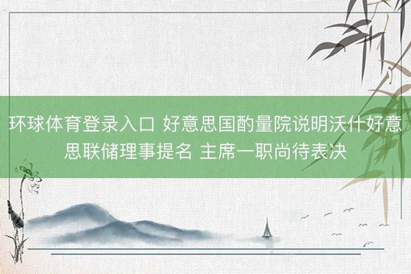 环球体育登录入口 好意思国酌量院说明沃什好意思联储理事提名 主席一职尚待表决