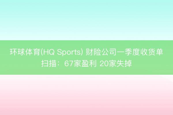 环球体育(HQ Sports) 财险公司一季度收货单扫描：67家盈利 20家失掉