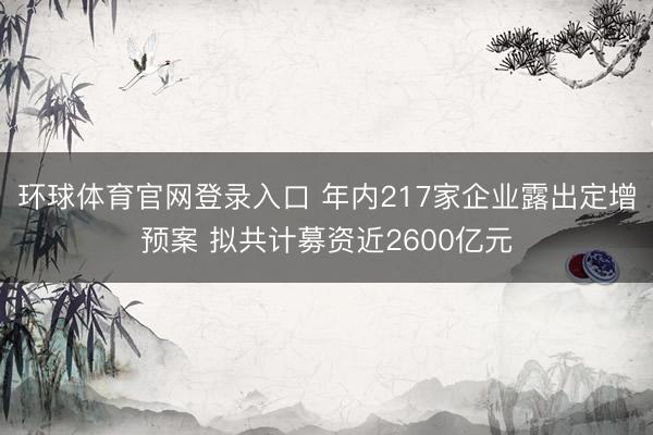 环球体育官网登录入口 年内217家企业露出定增预案 拟共计募资近2600亿元