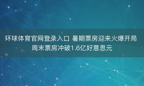 环球体育官网登录入口 暑期票房迎来火爆开局 周末票房冲破1.6亿好意思元