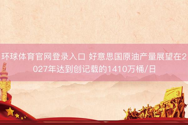 环球体育官网登录入口 好意思国原油产量展望在2027年达到创记载的1410万桶/日