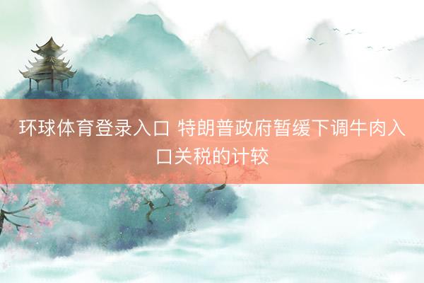 环球体育登录入口 特朗普政府暂缓下调牛肉入口关税的计较