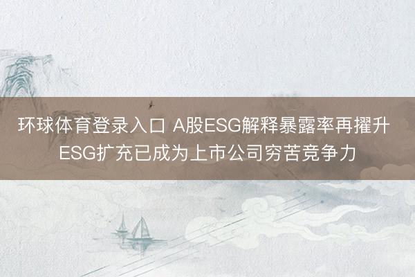 环球体育登录入口 A股ESG解释暴露率再擢升 ESG扩充已成为上市公司穷苦竞争力