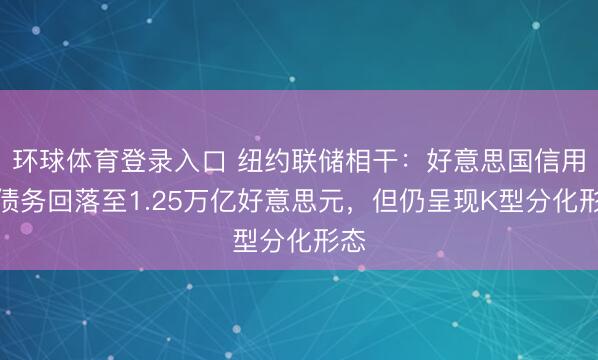环球体育登录入口 纽约联储相干：好意思国信用卡债务回落至1.25万亿好意思元，但仍呈现K型分化形态