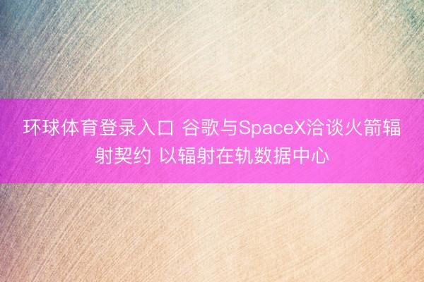 环球体育登录入口 谷歌与SpaceX洽谈火箭辐射契约 以辐射在轨数据中心