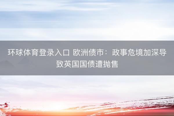 环球体育登录入口 欧洲债市：政事危境加深导致英国国债遭抛售