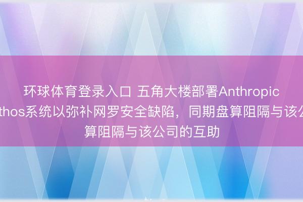 环球体育登录入口 五角大楼部署Anthropic公司的Mythos系统以弥补网罗安全缺陷，同期盘算阻隔与该公司的互助