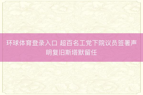环球体育登录入口 超百名工党下院议员签署声明复旧斯塔默留任