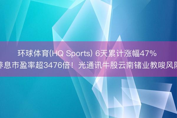 环球体育(HQ Sports) 6天累计涨幅47% 养息市盈率超3476倍！光通讯牛股云南锗业教唆风险
