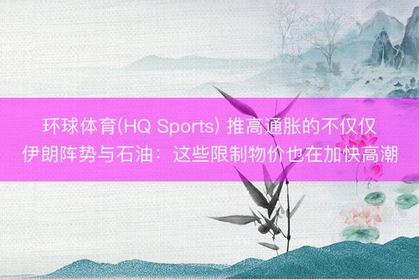 环球体育(HQ Sports) 推高通胀的不仅仅伊朗阵势与石油：这些限制物价也在加快高潮