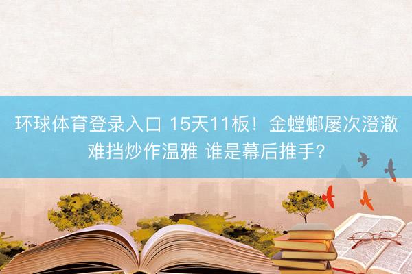 环球体育登录入口 15天11板！金螳螂屡次澄澈难挡炒作温雅 谁是幕后推手？