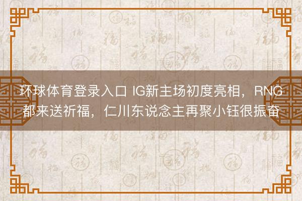环球体育登录入口 IG新主场初度亮相，RNG都来送祈福，仁川东说念主再聚小钰很振奋