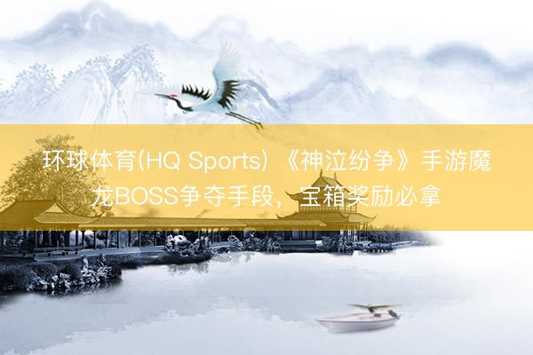 环球体育(HQ Sports) 《神泣纷争》手游魔龙BOSS争夺手段，宝箱奖励必拿