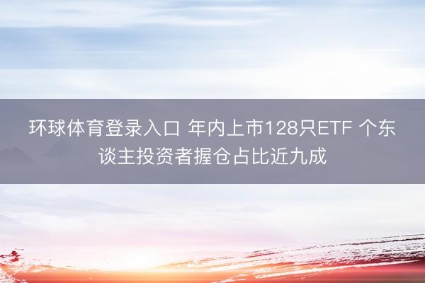 环球体育登录入口 年内上市128只ETF 个东谈主投资者握仓占比近九成
